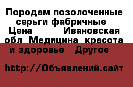 Породам позолоченные серьги фабричные › Цена ­ 500 - Ивановская обл. Медицина, красота и здоровье » Другое   